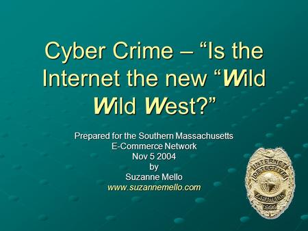 Cyber Crime – “Is the Internet the new “Wild Wild West?” Prepared for the Southern Massachusetts E-Commerce Network Nov 5 2004 by Suzanne Mello www.suzannemello.com.