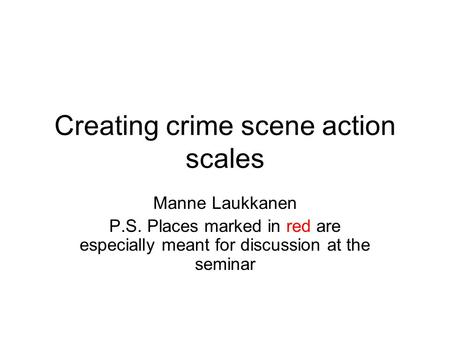 Creating crime scene action scales Manne Laukkanen P.S. Places marked in red are especially meant for discussion at the seminar.