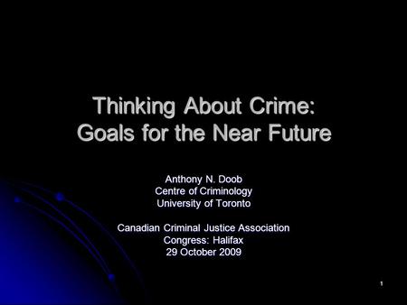 1 Thinking About Crime: Goals for the Near Future Anthony N. Doob Centre of Criminology University of Toronto Canadian Criminal Justice Association Congress: