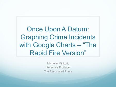 Once Upon A Datum: Graphing Crime Incidents with Google Charts – “The Rapid Fire Version” Michelle Minkoff, Interactive Producer, The Associated Press.