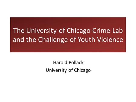 The University of Chicago Crime Lab and the Challenge of Youth Violence Harold Pollack University of Chicago.