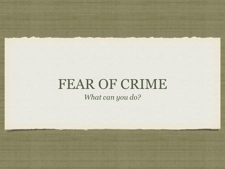 FEAR OF CRIME What can you do?. FEAR OF CRIME REASONS The media Local perceptions Lack of information Lack of understanding Reality Young people Ageing.