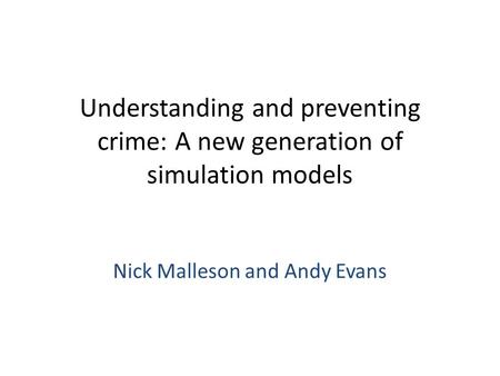 Understanding and preventing crime: A new generation of simulation models Nick Malleson and Andy Evans.