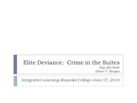 Elite Deviance: Crime in the Suites INQ 260 SOW Diane V. Brogan Integrative Learning-Roanoke College-June 17, 2010.