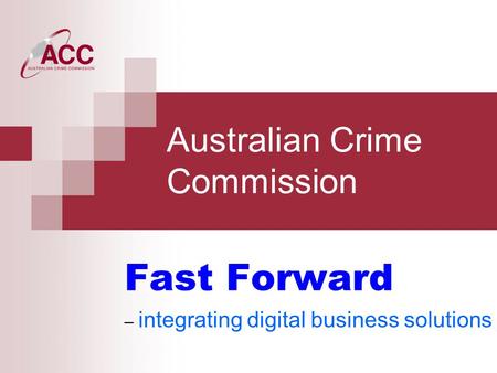 Australian Crime Commission Fast Forward – integrating digital business solutions.