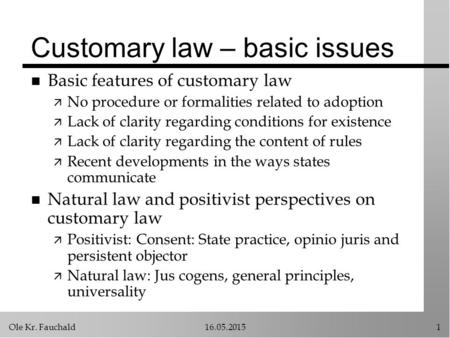 Ole Kr. Fauchald16.05.20151 Customary law – basic issues n Basic features of customary law ä No procedure or formalities related to adoption ä Lack of.