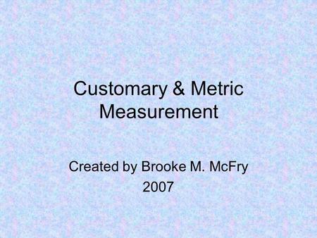 Customary & Metric Measurement Created by Brooke M. McFry 2007.