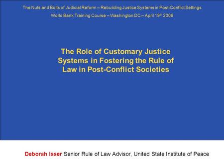 1 The Role of Customary Justice Systems in Fostering the Rule of Law in Post-Conflict Societies Deborah Isser Senior Rule of Law Advisor, United State.