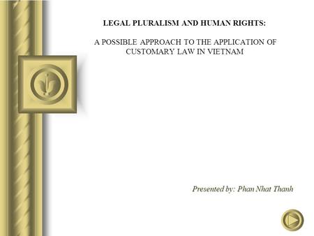 LEGAL PLURALISM AND HUMAN RIGHTS: A POSSIBLE APPROACH TO THE APPLICATION OF CUSTOMARY LAW IN VIETNAM Presented by: Phan Nhat Thanh.