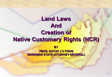 1 Land Laws And Creation of Native Customary Rights (NCR) BY YBHG. DATUK J.C FONG (SARAWAK STATE ATTORNEY GENERAL) Land Laws And Creation of Native Customary.