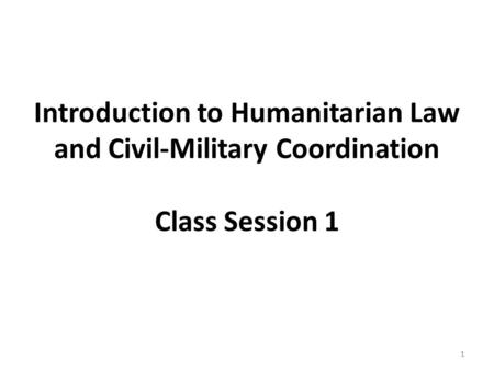 1 Introduction to Humanitarian Law and Civil-Military Coordination Class Session 1 1.