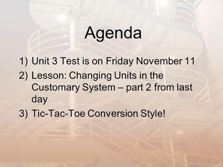 Agenda 1)Unit 3 Test is on Friday November 11 2)Lesson: Changing Units in the Customary System – part 2 from last day 3)Tic-Tac-Toe Conversion Style!