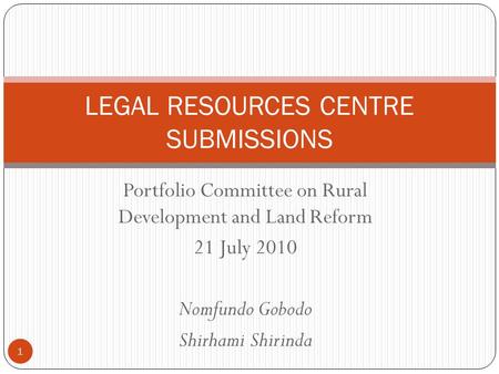 Portfolio Committee on Rural Development and Land Reform 21 July 2010 Nomfundo Gobodo Shirhami Shirinda LEGAL RESOURCES CENTRE SUBMISSIONS 1.