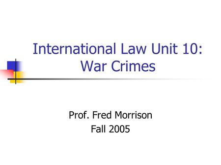 International Law Unit 10: War Crimes Prof. Fred Morrison Fall 2005.