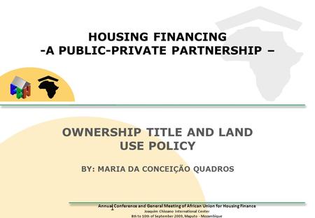 Annual Conference and General Meeting of African Union for Housing Finance Joaquim Chissano International Center 8 th to 10 th of September 2009, Maputo.