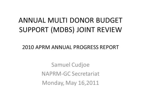 ANNUAL MULTI DONOR BUDGET SUPPORT (MDBS) JOINT REVIEW 2010 APRM ANNUAL PROGRESS REPORT Samuel Cudjoe NAPRM-GC Secretariat Monday, May 16,2011.