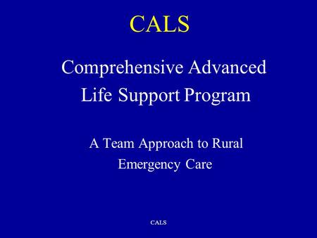 CALS Comprehensive Advanced Life Support Program A Team Approach to Rural Emergency Care.