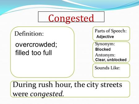 Congested During rush hour, the city streets were congested. Sounds Like: Synonym: Antonym: Parts of Speech: Definition: overcrowded; filled too full Adjective.