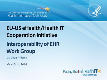 May 12-14, 2014 Dr. Doug Fridsma EU-US eHealth/Health IT Cooperation Initiative Interoperability of EHR Work Group.