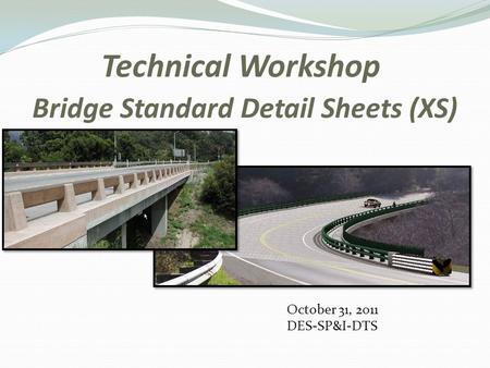 Technical Workshop Bridge Standard Detail Sheets (XS) October 31, 2011 DES-SP&I-DTS.