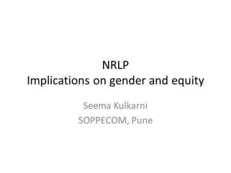 NRLP Implications on gender and equity Seema Kulkarni SOPPECOM, Pune.