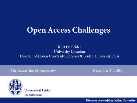 Discover the world at Leiden University Open Access Challenges The Researcher of Tomorrow December 3-5, 2012 Kurt De Belder University Librarian Director.