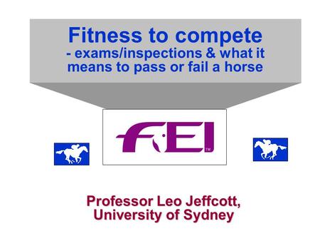 Fitness to compete - exams/inspections & what it means to pass or fail a horse Professor Leo Jeffcott, University of Sydney.