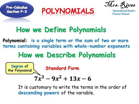 Mrs. Rivas International Studies Charter School. How we Define Polynomials Polynomial: Polynomial: is a single term or the sum of two or more terms containing.