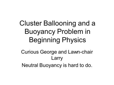 Cluster Ballooning and a Buoyancy Problem in Beginning Physics Curious George and Lawn-chair Larry Neutral Buoyancy is hard to do.