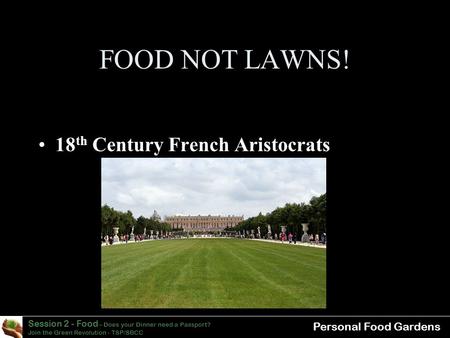 Session 2 - Food – Does your Dinner need a Passport? Join the Green Revolution - TSP/SBCC Personal Food Gardens FOOD NOT LAWNS! 18 th Century French Aristocrats.