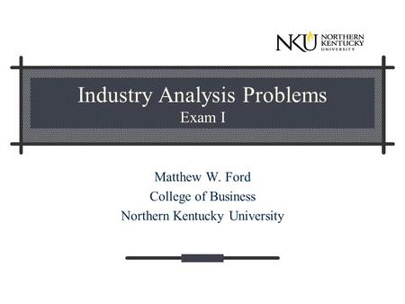 Industry Analysis Problems Exam I Matthew W. Ford College of Business Northern Kentucky University.