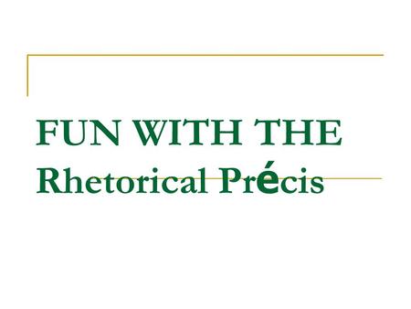 FUN WITH THE Rhetorical Pr é cis. Rhetorical Précis A four-sentence paragraph that records essential rhetorical elements Combines summary and analysis.