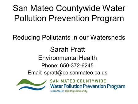 San Mateo Countywide Water Pollution Prevention Program Reducing Pollutants in our Watersheds Sarah Pratt Environmental Health Phone: 650-372-6245 Email: