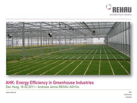 Bau Automotive Industrie www.rehau.de AHK: Energy Efficiency in Greenhouse Industries Den Haag, 16.02.2011 – Andreas Jenne REHAU AG+Co.