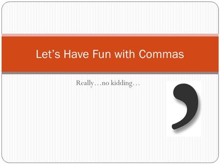 Really…no kidding… Let’s Have Fun with Commas. Why was the comma invented? The comma was invented to help readers. Without the comma a sentence can cause.