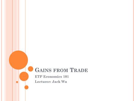 G AINS FROM T RADE ETP Economics 101 Lecturer: Jack Wu.