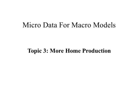 Micro Data For Macro Models Topic 3: More Home Production.