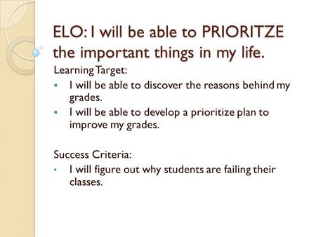 ELO: I will be able to PRIORITZE the important things in my life. Learning Target:  I will be able to discover the reasons behind my grades.  I will.