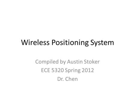 Wireless Positioning System Compiled by Austin Stoker ECE 5320 Spring 2012 Dr. Chen.