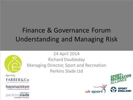 24 April 2014 Richard Doubleday Managing Director, Sport and Recreation Perkins Slade Ltd Finance & Governance Forum Understanding and Managing Risk.