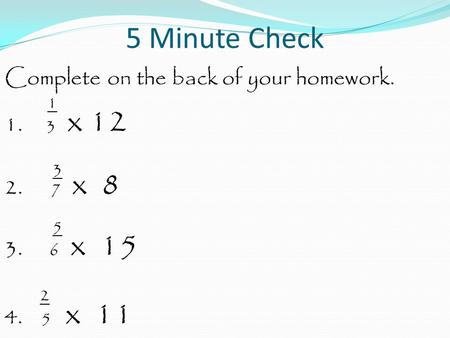 5 Minute Check Complete on the back of your homework. 1 1. 3 x 12 3 2. 7 x 8 5 3. 6 x 15 2 4. 5 x 11.