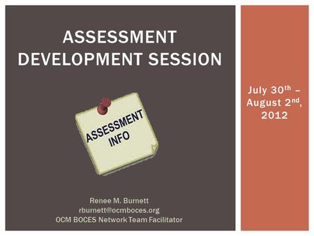 July 30 th – August 2 nd, 2012 ASSESSMENT DEVELOPMENT SESSION Renee M. Burnett OCM BOCES Network Team Facilitator.