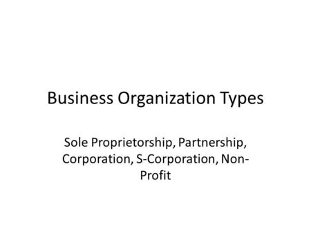 Business Organization Types Sole Proprietorship, Partnership, Corporation, S-Corporation, Non- Profit.