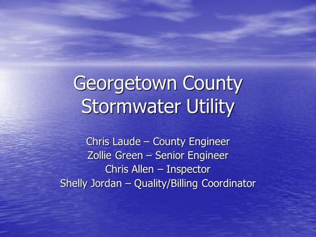 Georgetown County Stormwater Utility Chris Laude – County Engineer Zollie Green – Senior Engineer Chris Allen – Inspector Shelly Jordan – Quality/Billing.