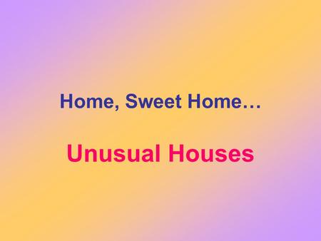 Home, Sweet Home… Unusual Houses. An Unusual Flat There is a mouse on the floor, There is a cat behind the door, There is a parrot on the ball, There.