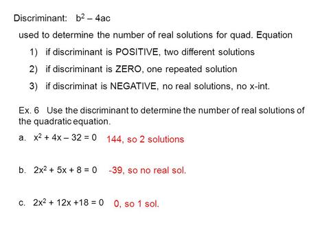 Ex. 6 Use the discriminant to determine the number of real solutions of the quadratic equation. a. x 2 + 4x – 32 = 0 b. 2x 2 + 5x + 8 = 0 c. 2x 2 + 12x.