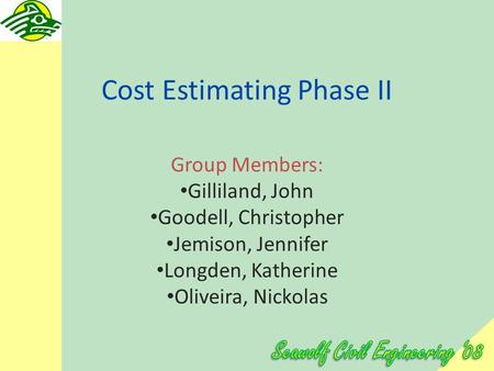 Cost Estimating Phase II Group Members: Gilliland, John Goodell, Christopher Jemison, Jennifer Longden, Katherine Oliveira, Nickolas.