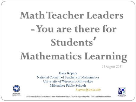 Math Teacher Leaders - You are there for Students’ Mathematics Learning 31 August 2011 Developed by the Milwaukee Mathematics Partnership (MMP) with support.