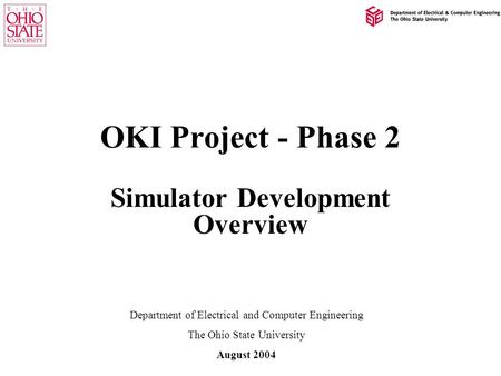 OKI Project - Phase 2 Simulator Development Overview Department of Electrical and Computer Engineering The Ohio State University August 2004.