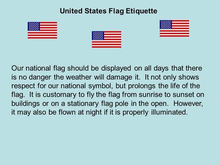 Our national flag should be displayed on all days that there is no danger the weather will damage it. It not only shows respect for our national symbol,